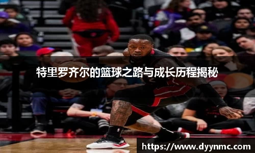 特里罗齐尔的篮球之路与成长历程揭秘