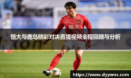 恒大与鹿岛精彩对决直播视频全程回顾与分析