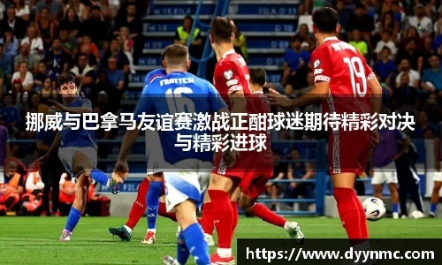 挪威与巴拿马友谊赛激战正酣球迷期待精彩对决与精彩进球