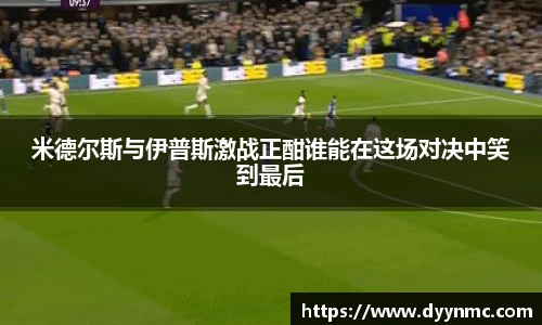 米德尔斯与伊普斯激战正酣谁能在这场对决中笑到最后