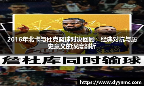 2016年北卡与杜克篮球对决回顾：经典对抗与历史意义的深度剖析