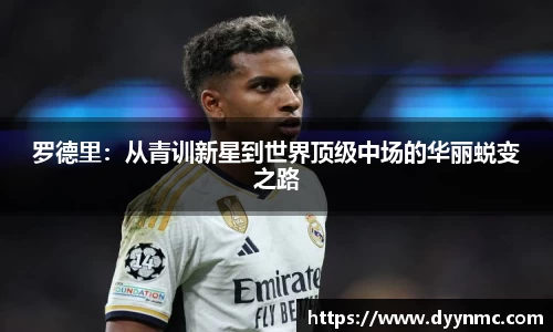 罗德里：从青训新星到世界顶级中场的华丽蜕变之路