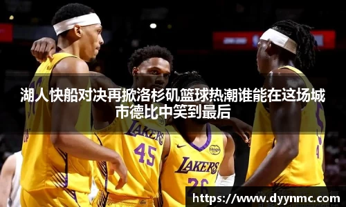 湖人快船对决再掀洛杉矶篮球热潮谁能在这场城市德比中笑到最后