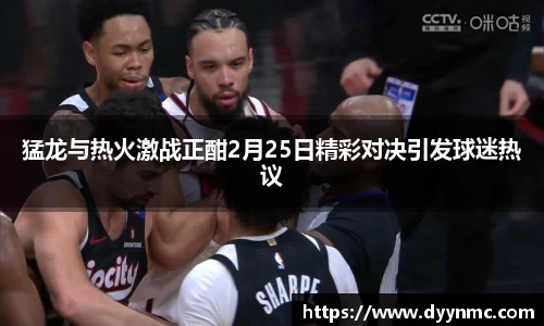 猛龙与热火激战正酣2月25日精彩对决引发球迷热议
