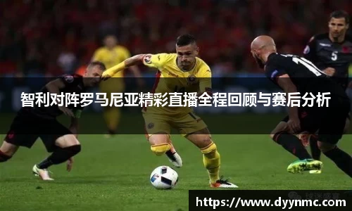 智利对阵罗马尼亚精彩直播全程回顾与赛后分析