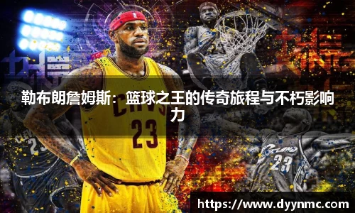 勒布朗詹姆斯：篮球之王的传奇旅程与不朽影响力